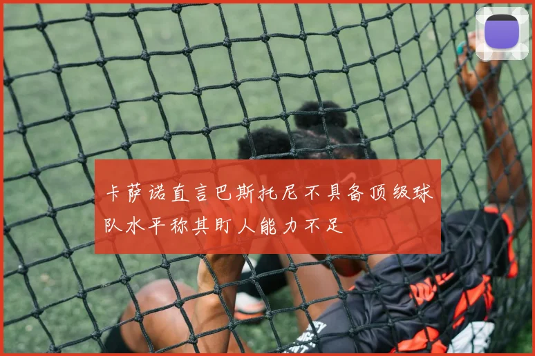 卡萨诺直言巴斯托尼不具备顶级球队水平称其盯人能力不足