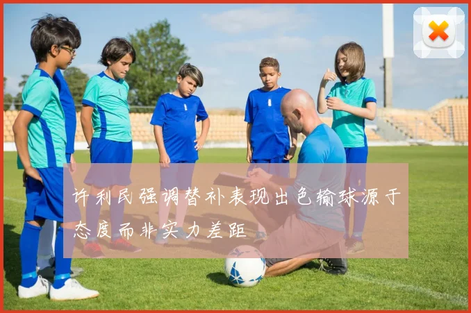 许利民强调替补表现出色输球源于态度而非实力差距