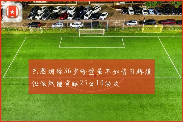 巴图姆称36岁哈登虽不如昔日辉煌但依然能贡献25分10助攻