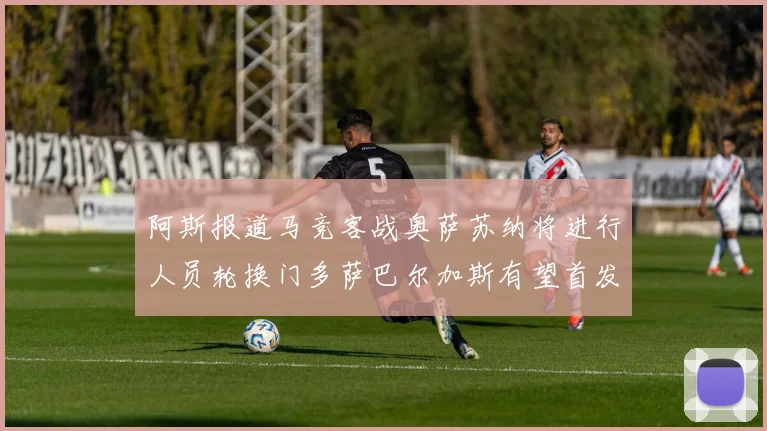 阿斯报道马竞客战奥萨苏纳将进行人员轮换门多萨巴尔加斯有望首发出场
