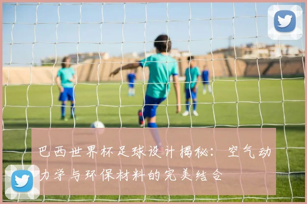 巴西世界杯足球设计揭秘：空气动力学与环保材料的完美结合