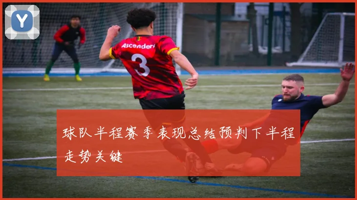 球队半程赛季表现总结预判下半程走势关键