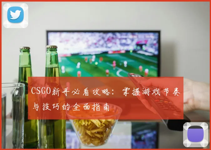 CSGO新手必看攻略：掌握游戏节奏与技巧的全面指南