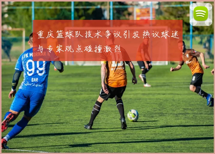 重庆篮球队技术争议引发热议球迷与专家观点碰撞激烈
