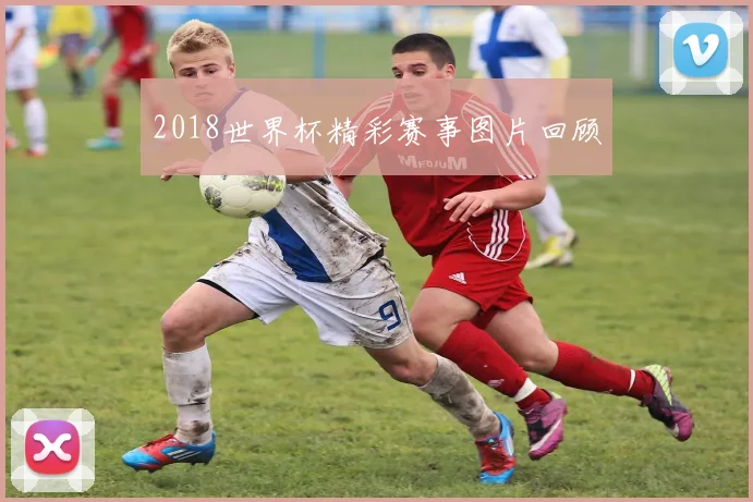 2018世界杯精彩赛事图片回顾