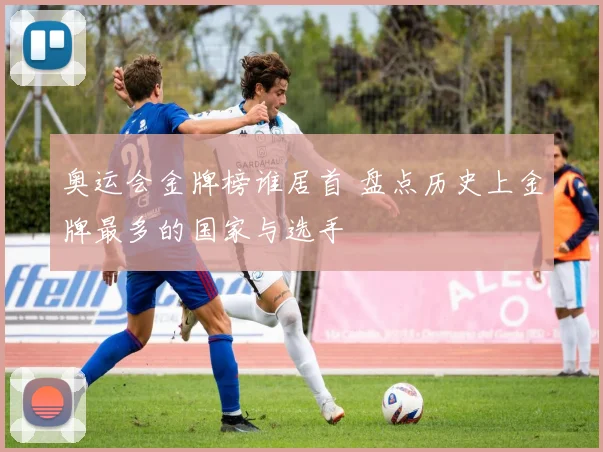 奥运会金牌榜谁居首 盘点历史上金牌最多的国家与选手