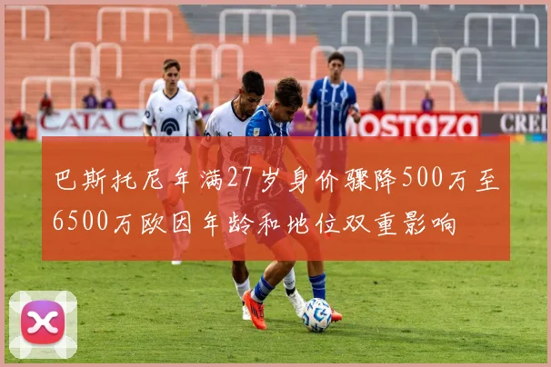 巴斯托尼年满27岁身价骤降500万至6500万欧因年龄和地位双重影响