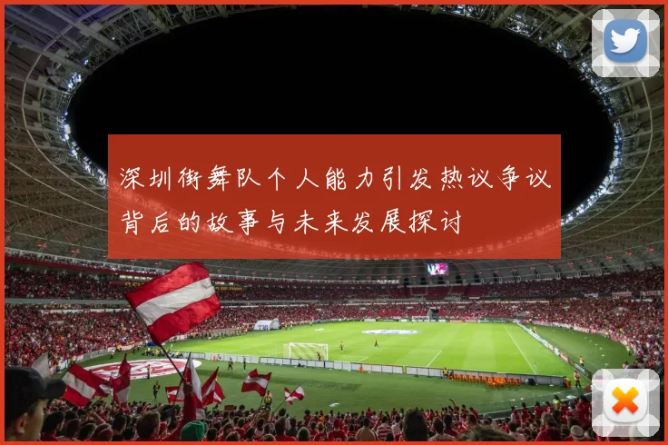 深圳街舞队个人能力引发热议争议背后的故事与未来发展探讨