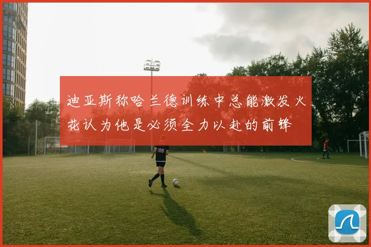 迪亚斯称哈兰德训练中总能激发火花认为他是必须全力以赴的前锋