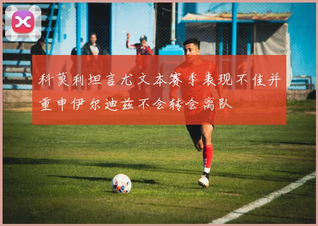 科莫利坦言尤文本赛季表现不佳并重申伊尔迪兹不会转会离队