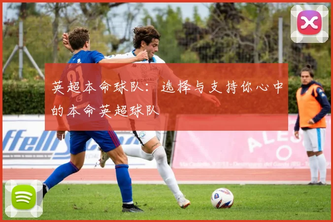 英超本命球队：选择与支持你心中的本命英超球队