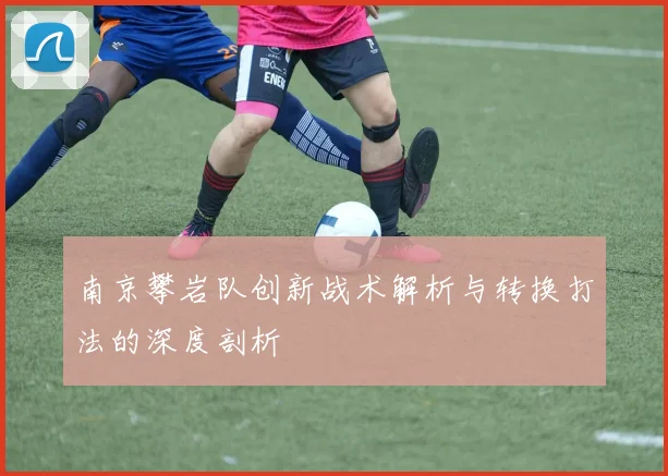 南京攀岩队创新战术解析与转换打法的深度剖析